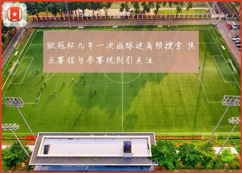 欧冠杯几年一次成球迷高频搜索 焦点赛程与参赛规则引关注