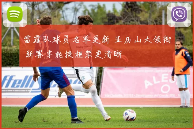 雷霆队球员名单更新 亚历山大领衔 新赛季轮换框架更清晰