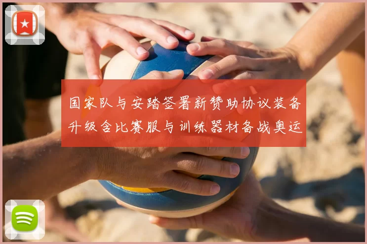 国家队与安踏签署新赞助协议装备升级含比赛服与训练器材备战奥运