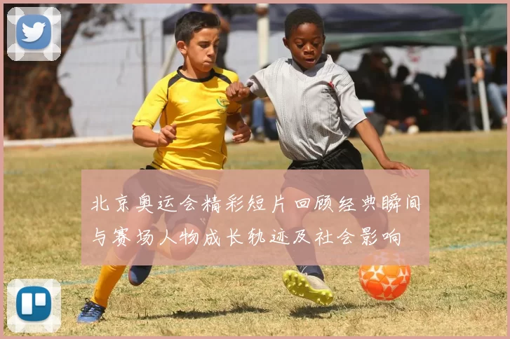 北京奥运会精彩短片回顾经典瞬间与赛场人物成长轨迹及社会影响