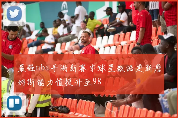 最强nba手游新赛季球星数据更新詹姆斯能力值提升至98