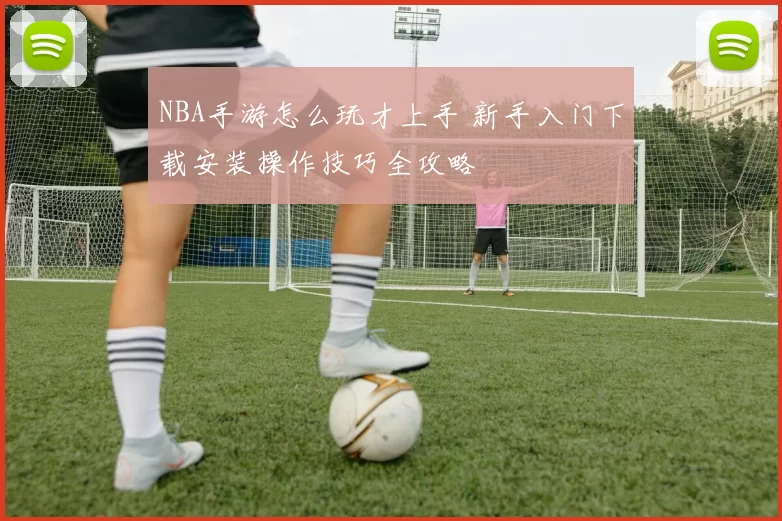 NBA手游怎么玩才上手 新手入门下载安装操作技巧全攻略