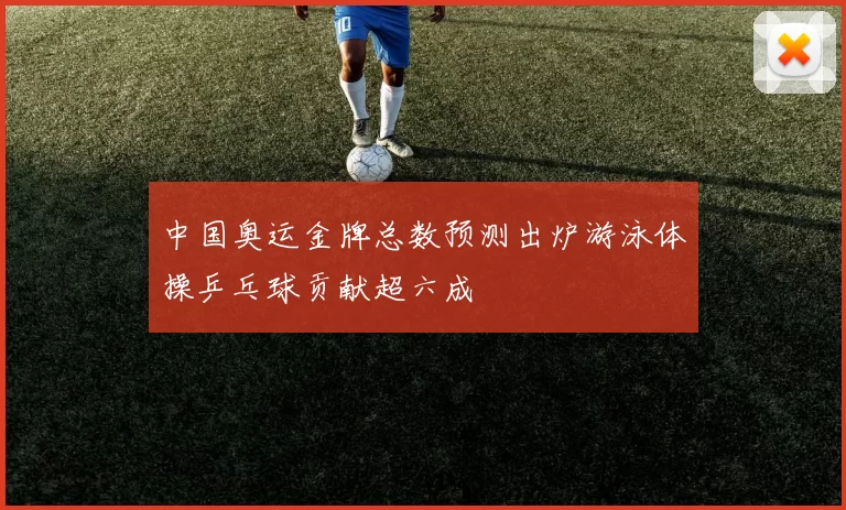 中国奥运金牌总数预测出炉游泳体操乒乓球贡献超六成