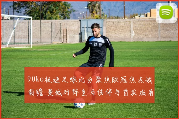90ko极速足球比分聚焦欧冠焦点战前瞻 曼城对阵皇马伤停与首发成看点