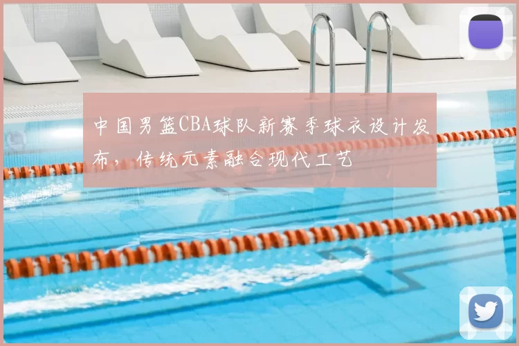 中国男篮CBA球队新赛季球衣设计发布,传统元素融合现代工艺