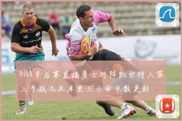 NBA季后赛直播勇士对阵凯尔特人第三节战况及库里三分命中数更新