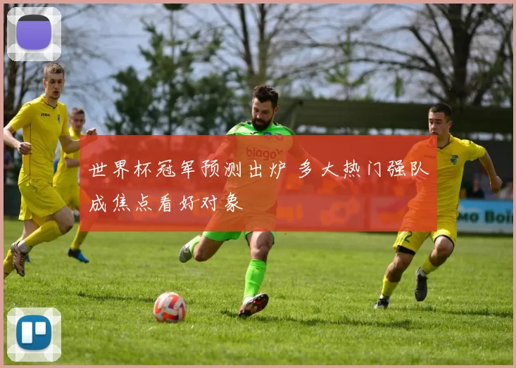 世界杯冠军预测出炉 多大热门强队成焦点看好对象