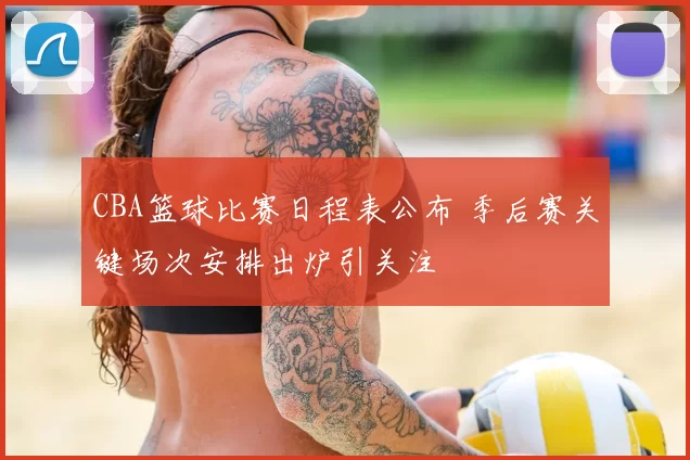 CBA篮球比赛日程表公布 季后赛关键场次安排出炉引关注