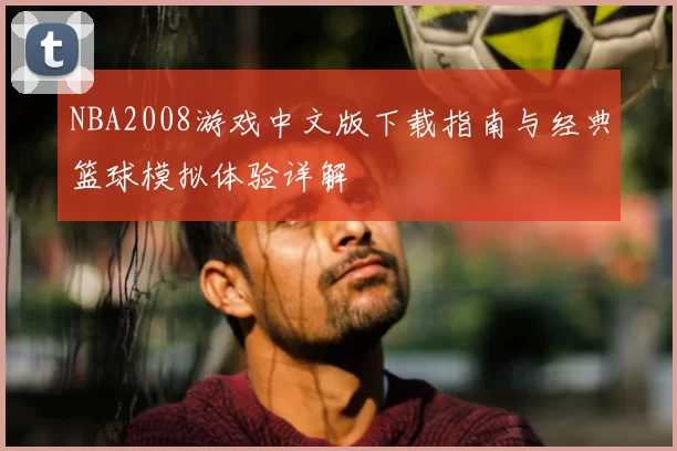 NBA2008游戏中文版下载指南与经典篮球模拟体验详解