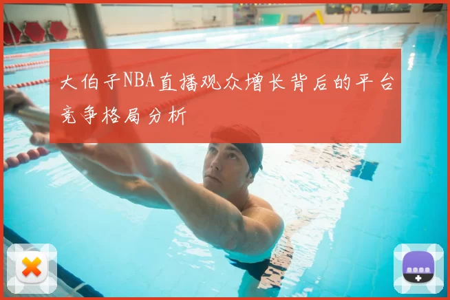 大伯子NBA直播观众增长背后的平台竞争格局分析