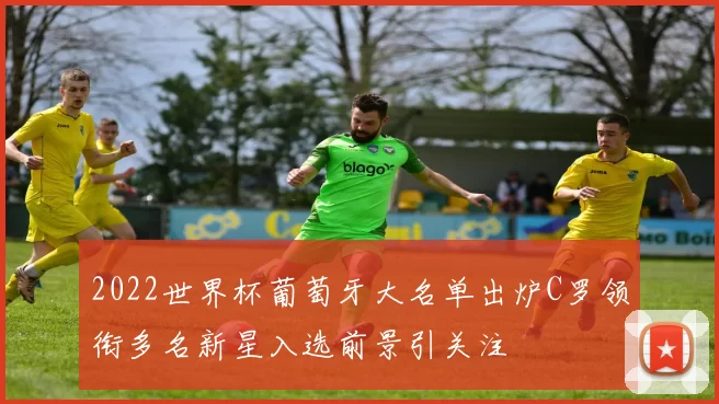 2022世界杯葡萄牙大名单出炉C罗领衔多名新星入选前景引关注