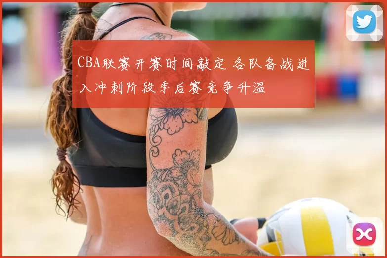CBA联赛开赛时间敲定 各队备战进入冲刺阶段季后赛竞争升温