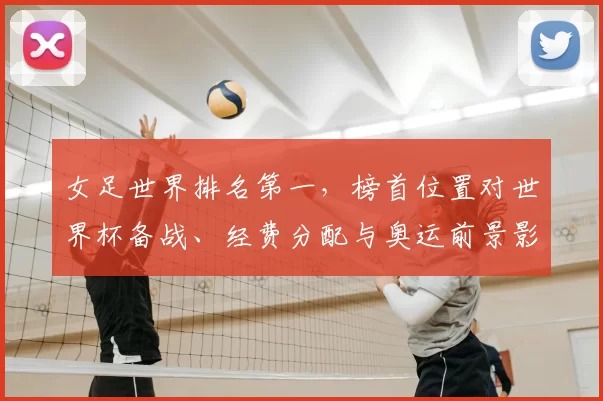 女足世界排名第一,榜首位置对世界杯备战、经费分配与奥运前景影响分析