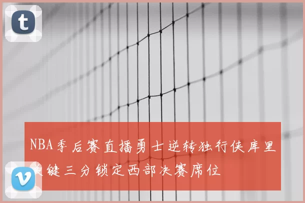 NBA季后赛直播勇士逆转独行侠库里关键三分锁定西部决赛席位