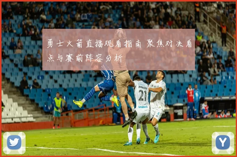 勇士火箭直播观看指南 聚焦对决看点与赛前阵容分析