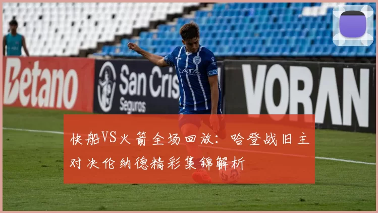 快船VS火箭全场回放：哈登战旧主对决伦纳德精彩集锦解析