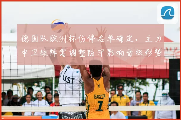 德国队欧洲杯伤停名单确定，主力中卫缺阵需调整防守影响晋级形势