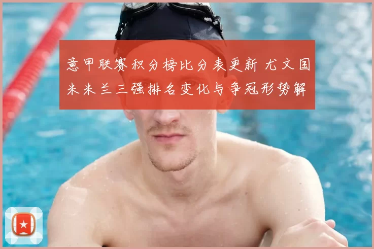 意甲联赛积分榜比分表更新 尤文国米米兰三强排名变化与争冠形势解析