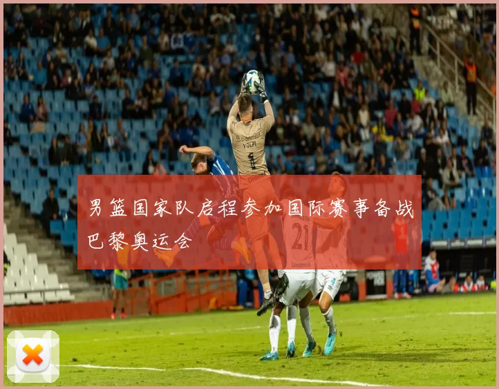 男篮国家队启程参加国际赛事备战巴黎奥运会