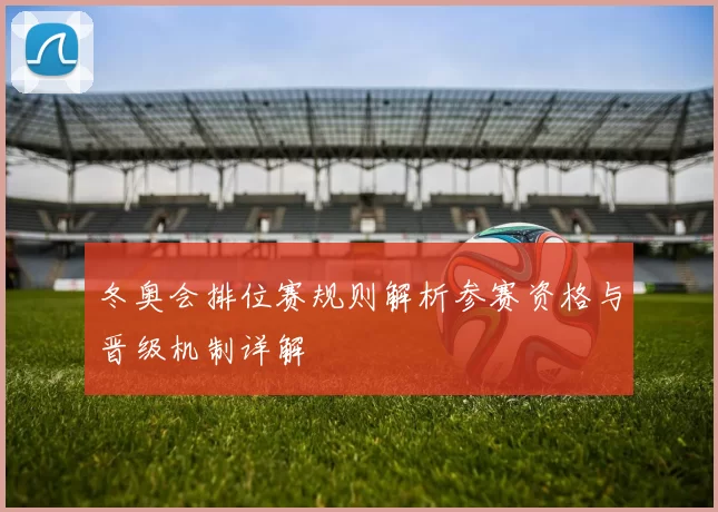 冬奥会排位赛规则解析参赛资格与晋级机制详解
