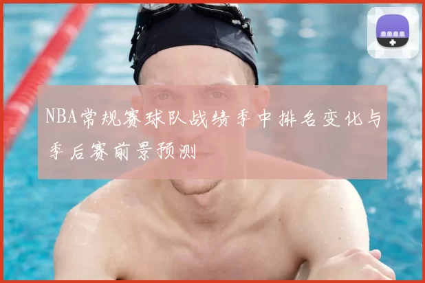 NBA常规赛球队战绩季中排名变化与季后赛前景预测