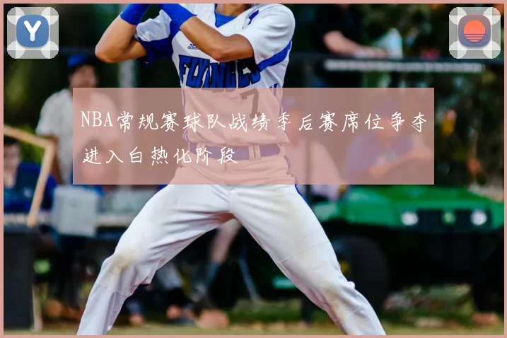 NBA常规赛球队战绩季后赛席位争夺进入白热化阶段