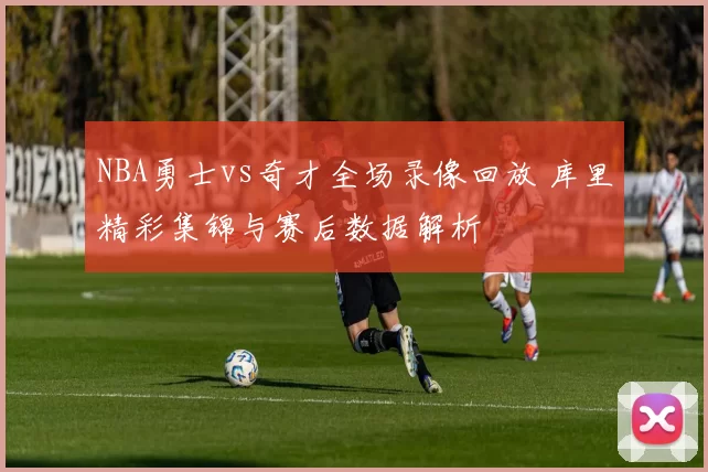 NBA勇士vs奇才全场录像回放 库里精彩集锦与赛后数据解析