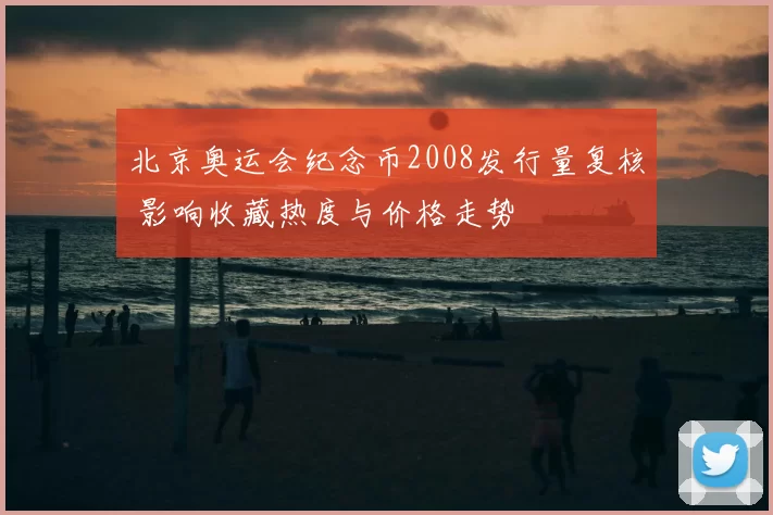 北京奥运会纪念币2008发行量复核 影响收藏热度与价格走势