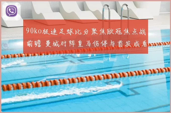 90ko极速足球比分聚焦欧冠焦点战前瞻 曼城对阵皇马伤停与首发成看点