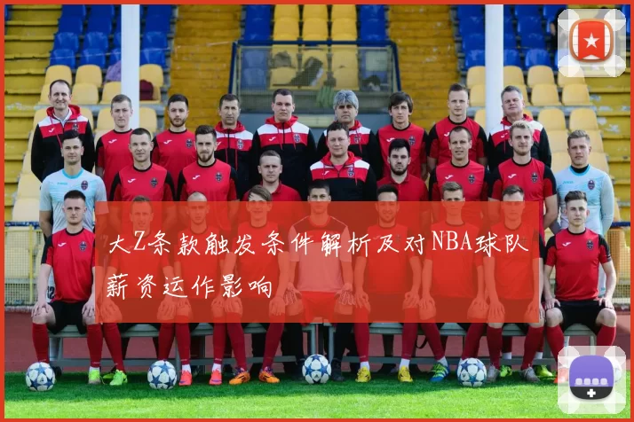 大Z条款触发条件解析及对NBA球队薪资运作影响
