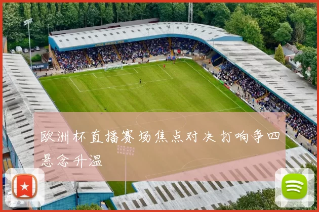 欧洲杯直播赛场焦点对决打响争四悬念升温
