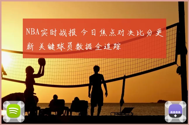 NBA实时战报 今日焦点对决比分更新 关键球员数据全追踪