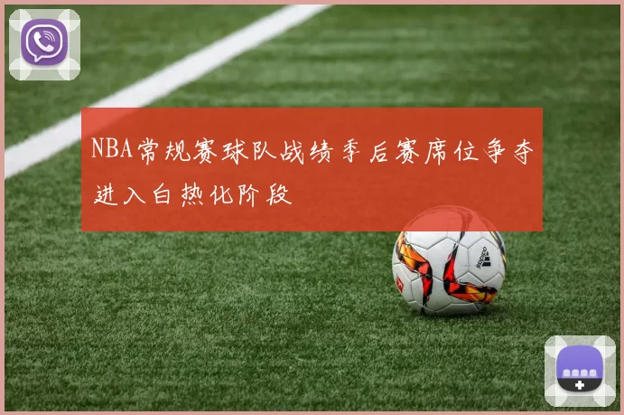 NBA常规赛球队战绩季后赛席位争夺进入白热化阶段