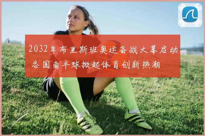 2032年布里斯班奥运备战大幕启动 各国南半球掀起体育创新热潮