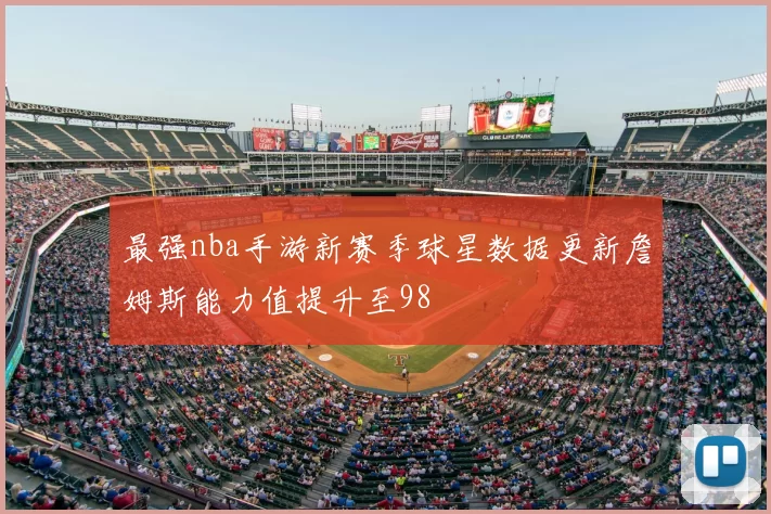 最强nba手游新赛季球星数据更新詹姆斯能力值提升至98
