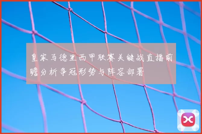 皇家马德里西甲联赛关键战直播前瞻分析争冠形势与阵容部署