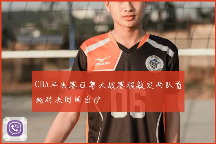 CBA半决赛辽粤大战赛程敲定两队首轮对决时间出炉