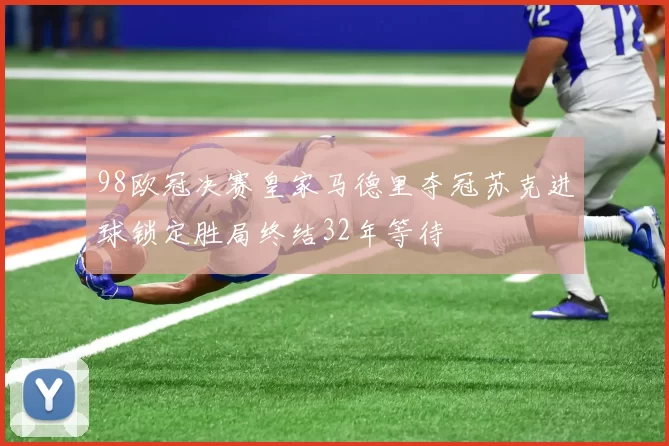 98欧冠决赛皇家马德里夺冠苏克进球锁定胜局终结32年等待