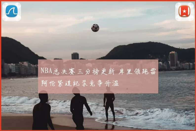 NBA总决赛三分榜更新 库里领跑雷阿伦紧追纪录竞争升温