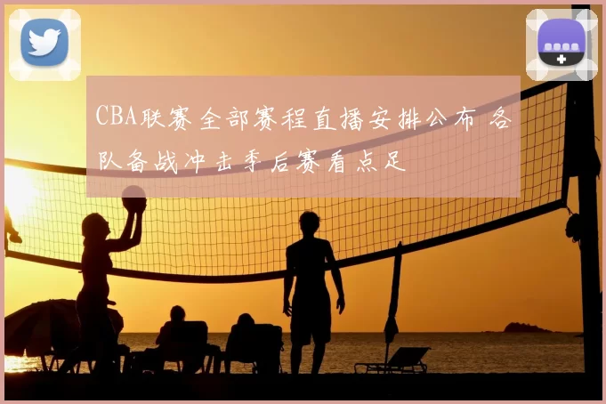 CBA联赛全部赛程直播安排公布 各队备战冲击季后赛看点足