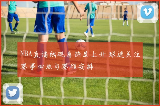 NBA直播线观看热度上升 球迷关注赛事回放与赛程安排