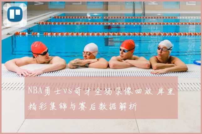 NBA勇士vs奇才全场录像回放 库里精彩集锦与赛后数据解析