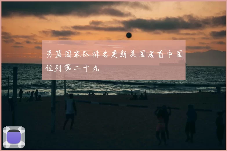男篮国家队排名更新美国居首中国位列第二十九