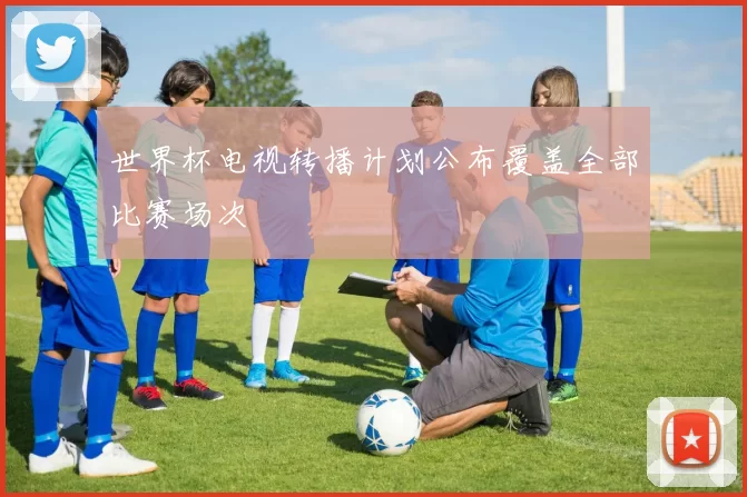 世界杯电视转播计划公布覆盖全部比赛场次