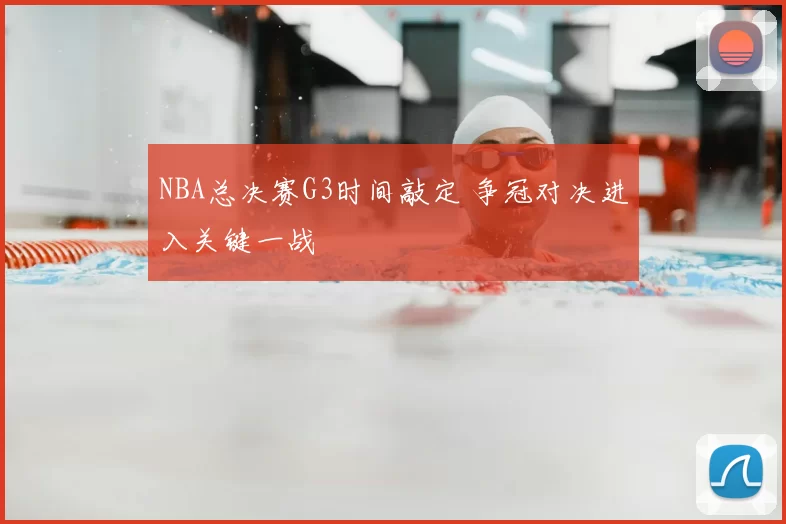 NBA总决赛G3时间敲定 争冠对决进入关键一战