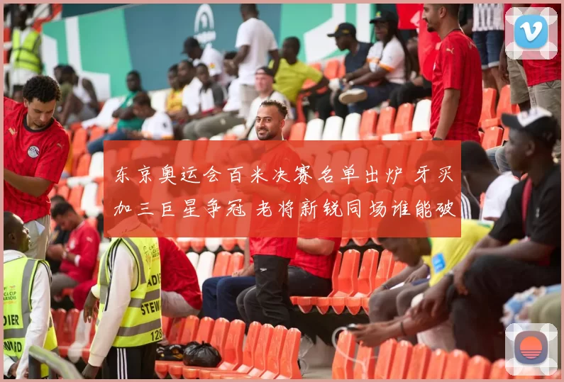 东京奥运会百米决赛名单出炉 牙买加三巨星争冠 老将新锐同场谁能破九秒八