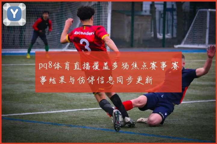 pq8体育直播覆盖多场焦点赛事 赛事结果与伤停信息同步更新