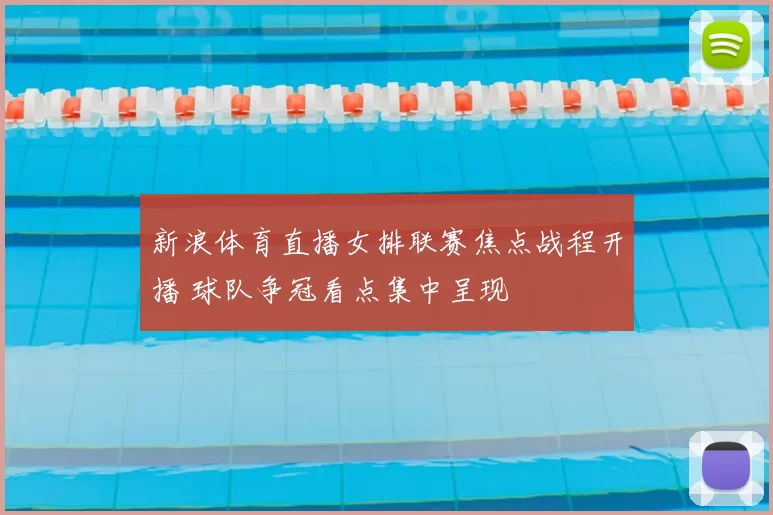 新浪体育直播女排联赛焦点战程开播 球队争冠看点集中呈现