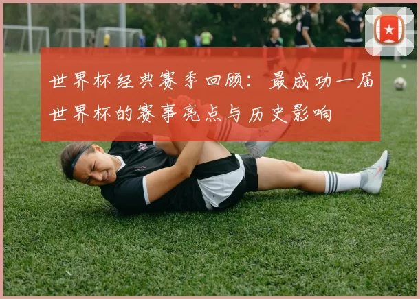 世界杯经典赛季回顾：最成功一届世界杯的赛事亮点与历史影响