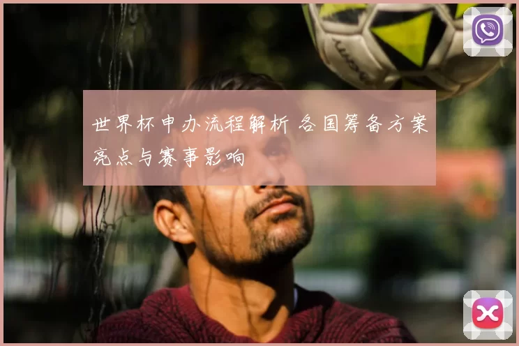 世界杯申办流程解析 各国筹备方案亮点与赛事影响